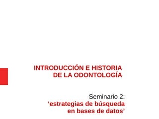 INTRODUCCIÓN E HISTORIA
DE LA ODONTOLOGÍA
Seminario 2:
‘estrategias de búsqueda
en bases de datos’
 
