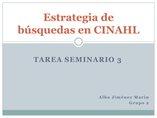 Estrategia de
búsquedas en CINAHL

  TAREA SEMINARIO 3




              Alba Jiménez Marín
                         Grupo 2
 