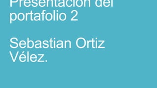Presentación del
portafolio 2
Sebastian Ortiz
Vélez.
 