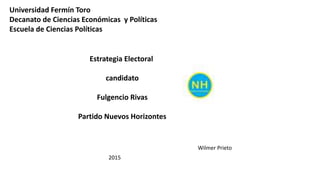 Universidad Fermín Toro
Decanato de Ciencias Económicas y Políticas
Escuela de Ciencias Políticas
Estrategia Electoral
candidato
Fulgencio Rivas
Partido Nuevos Horizontes
Wilmer Prieto
2015
 