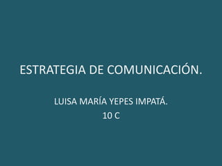 ESTRATEGIA DE COMUNICACIÓN.

     LUISA MARÍA YEPES IMPATÁ.
               10 C
 