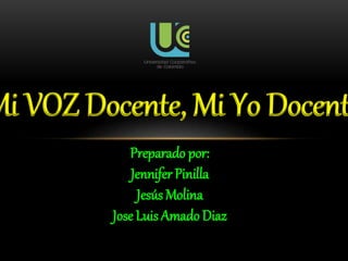 Mi VOZ Docente, Mi Yo Docent
Preparado por:
Jennifer Pinilla
Jesús Molina
Jose Luis Amado Diaz
 