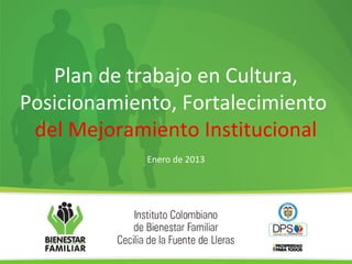 Plan de trabajo en Cultura,
Posicionamiento, Fortalecimiento
del Mejoramiento Institucional
Enero de 2013
 