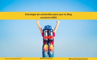 Estrategia de contenidos para que tu Blog
convierta MÁS
www.marketingandweb.es                                                              @marketingandweb          #DSMValencia
 