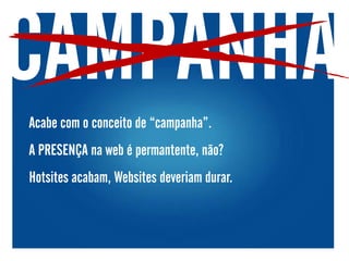 CAMPANHA
Acabe com o conceito de “campanha”.
A PRESENÇA na web é permantente, não?
Hotsites acabam, Websites deveriam durar.
 