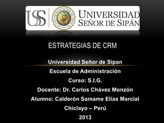 Universidad Señor de Sipan
Escuela de Administración
Curso: S.I.G.
Docente: Dr. Carlos Chávez Monzón
Alumno: Calderón Samame Elías Marcial
Chiclayo – Perú
2013
ESTRATEGIAS DE CRM
 