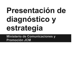 Presentación de
diagnóstico y
estrategia
Ministerio de Comunicaciones y
Promoción JCM
 