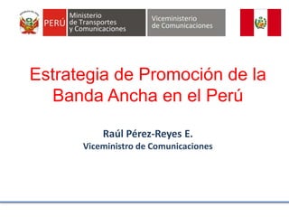 Estrategia de Promoción de la
Banda Ancha en el Perú
Raúl Pérez-Reyes E.
Viceministro de Comunicaciones
 
