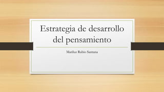 Estrategia de desarrollo
del pensamiento
Mariluz Rubio Santana
 