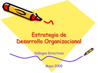 Estrategia de
Desarrollo Organizacional
Diálogos Directivos
Mayo 2005
 