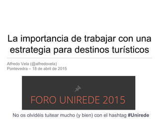 La importancia de trabajar con una
estrategia para destinos turísticos
Alfredo Vela (@alfredovela)
Pontevedra – 18 de abri...