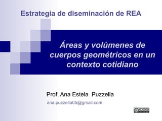 Estrategia de diseminación de REA
Prof. Ana Estela Puzzella
ana.puzzella05@gmail.com
Áreas y volúmenes de
cuerpos geométricos en un
contexto cotidiano
 
