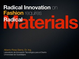 Materials
Radical Innovation on
Fashion requires
Radical
Alberto Rosa Sierra, Dr. Ing.
Laboratorio de Innovación Tecnológica para el Diseño
Universidad de Guadalajara
 