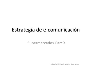 Estrategia de e-comunicación

      Supermercados García




                  María Villavicencio Bourne
 
