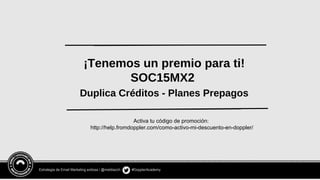 Estrategia de Email Marketing exitosa / @meldiazch #DopplerAcademy
¡Tenemos un premio para ti!
SOC15MX2
Duplica Créditos - Planes Prepagos
Activa tu código de promoción:
http://help.fromdoppler.com/como-activo-mi-descuento-en-doppler/
 