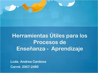 Herramientas Útiles para los
Procesos de
Enseñanza - Aprendizaje
Lcda. Andrea Cardona
Carné: 2007-2480
 