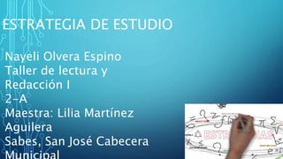 ESTRATEGIA DE ESTUDIO
Nayeli Olvera Espino
Taller de lectura y
Redacción I
2-A
Maestra: Lilia Martínez
Aguilera
Sabes, San José Cabecera
 