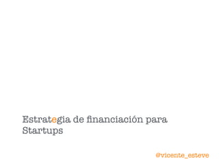 Estrategia de ﬁnanciación para
Startups
@vicente_esteve
 