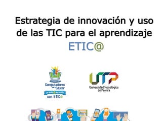 Estrategia de innovación y uso
de las TIC para el aprendizaje
ETIC@
 