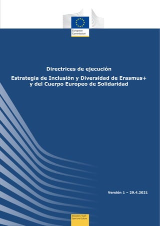 1
Versión 1 – 29.4.2021
Directrices de ejecución
Estrategia de Inclusión y Diversidad de Erasmus+
y del Cuerpo Europeo de Solidaridad
 