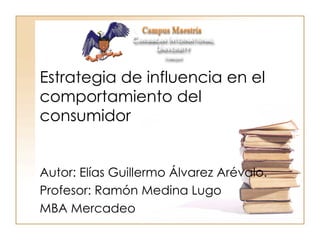 Estrategia de influencia en el
comportamiento del
consumidor
Autor: Elías Guillermo Álvarez Arévalo.
Profesor: Ramón Medina Lugo
MBA Mercadeo

 