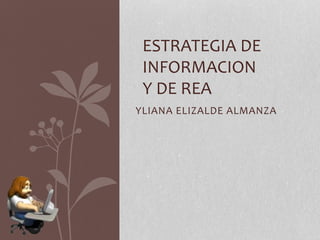 ESTRATEGIA DE 
INFORMACION 
Y DE REA 
YLIANA ELIZALDE ALMANZA 
 