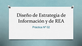 Diseño de Estrategia de 
Información y de REA 
Práctica Nº 02 
 