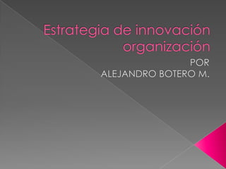 Estrategia de innovación organización POR ALEJANDRO BOTERO M. 