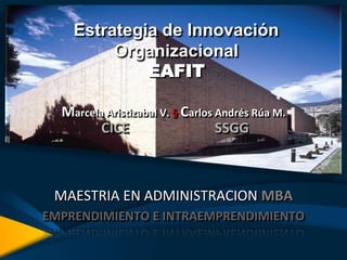 Estrategia de Innovación Organizacional EAFIT Marcela Aristizabal V. §Carlos Andrés Rúa M. CICE SSGG MAESTRIA EN ADMINISTRACION MBA EMPRENDIMIENTO E INTRAEMPRENDIMIENTO 