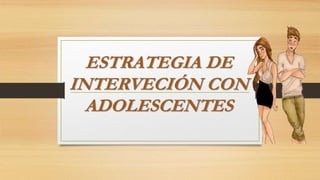 ESTRATEGIA DE
INTERVECIÓN CON
ADOLESCENTES
 