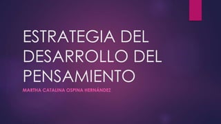 ESTRATEGIA DEL
DESARROLLO DEL
PENSAMIENTO
MARTHA CATALINA OSPINA HERNÁNDEZ
 