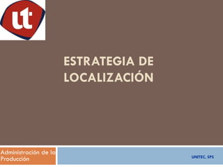 ESTRATEGIA DE
                       LOCALIZACIÓN




Administración de la
                                       UNITEC, SPS
Producción
 