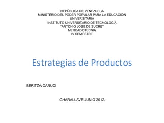 REPÚBLICA DE VENEZUELA
MINISTERIO DEL PODER POPULAR PARA LA EDUCACIÓN
UNIVERSITARIA
INSTITUTO UNIVERSITARIO DE TECNOLOGÍA
“ANTONIO JOSÉ DE SUCRE”
MERCADOTECNIA
IV SEMESTRE
Estrategias de Productos
BERITZA CARUCI
CHARALLAVE JUNIO 2013
 