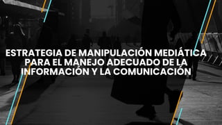 ESTRATEGIA DE MANIPULACIÓN MEDIÁTICA
PARA EL MANEJO ADECUADO DE LA
INFORMACIÓN Y LA COMUNICACIÓN
 