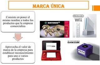 Marca única

  Consiste en poner el
mismo nombre a todos los
productos que la empresa
     comercializa




  Aprovecha el valor de
marca de la empresa para
establecer reconocimiento
    para uno o varios
        productos
 