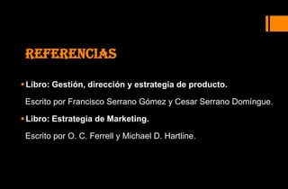 REFERENCIAS

 Libro: Gestión, dirección y estrategia de producto.

 Escrito por Francisco Serrano Gómez y Cesar Serrano Domíngue.

 Libro: Estrategia de Marketing.

 Escrito por O. C. Ferrell y Michael D. Hartline.
 