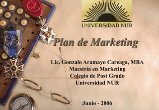 Plan de Marketing
Lic. Gonzalo Aramayo Careaga, MBA
Maestría en Marketing
Colegio de Post Grado
Universidad NUR
Junio - 2006
 