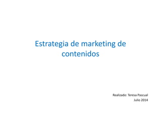 Estrategia de marketing de 
contenidos 
Realizado: Teresa Pascual 
Julio 2014 
 