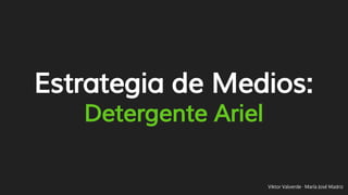Estrategia de Medios:
Detergente Ariel
Viktor Valverde · María José Madriz
 