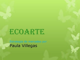 ECOARTE
Estrategia de mercadeo por
Paula Villegas
 