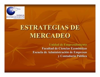 ESTRATEGIAS DE
  MERCADEO
              Unidad de Emprendimiento
        Facultad de Ciencias Económicas
  Escuela de Administración de Empresas
                   y Contaduría Pública
 