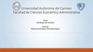 Universidad Autónoma del Carmen
Facultad de Ciencias Económico Administrativa
Titulo
Estrategia de mercado
Docente
Patricia del Rosario Cerecedo Núñez
 