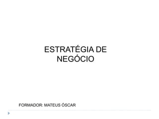 ESTRATÉGIA DE
NEGÓCIO
FORMADOR: MATEUS ÓSCAR
 