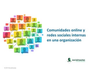 Comunidades online y
redes sociales internas
en una organización
© 2015 Socialnautas
 