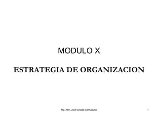 MODULO X
ESTRATEGIA DE ORGANIZACION
Mg. Adm. José Gonzalo CarhuajulcaMg. Adm. José Gonzalo Carhuajulca 1
 