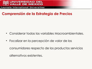 Comprensión de la Estrategia de Precios Considerar todas las variables Macroambientales. Focalizar en la percepción de valor de los consumidores respecto  de los productos servicios alternativos existentes. 