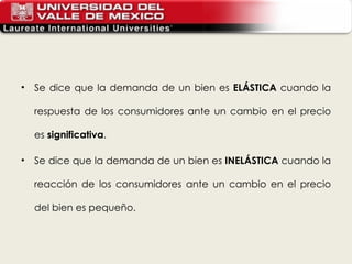 Se dice que la demanda de un bien es  ELÁSTICA  cuando la respuesta de los consumidores ante un cambio en el precio es  significativa . Se dice que la demanda de un bien es  INELÁSTICA  cuando la reacción de los consumidores ante un cambio en el precio del bien es pequeño. 