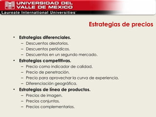 Estrategias de precios Estrategias diferenciales. Descuentos aleatorios. Descuentos periódicos. Descuentos en un segundo mercado. Estrategias competitivas. Precio como indicador de calidad. Precio de penetración. Precio para aprovechar la curva de experiencia. Diferenciación geográfica. Estrategias de línea de productos. Precios de imagen. Precios conjuntos. Precios complementarios. 