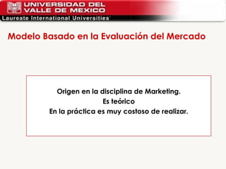Modelo Basado en la Evaluación del Mercado  Origen en la disciplina de Marketing. Es teórico En la práctica es muy costoso de realizar. 