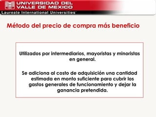 Método del precio de compra más beneficio  Utilizados por intermediarios, mayoristas y minoristas en general. Se adiciona al costo de adquisición una cantidad estimada en monto suficiente para cubrir los gastos generales de funcionamiento y dejar la ganancia pretendida. 